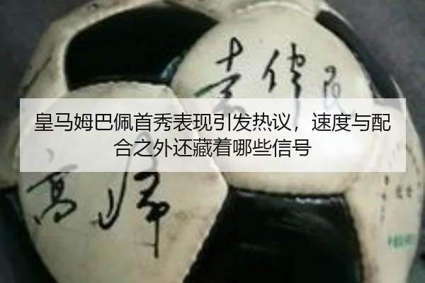 皇马姆巴佩首秀表现引发热议，速度与配合之外还藏着哪些信号 | kaiyun