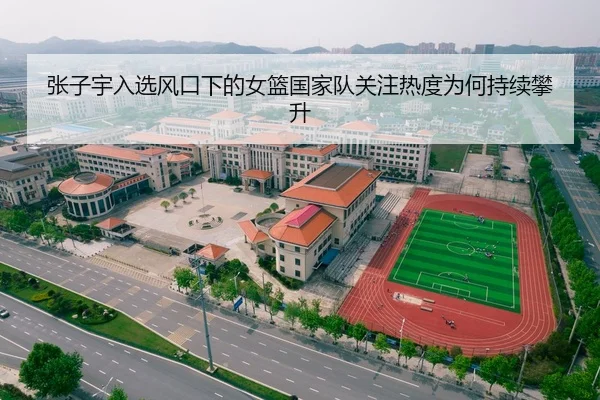 张子宇入选风口下的女篮国家队关注热度为何持续攀升 | kaiyun